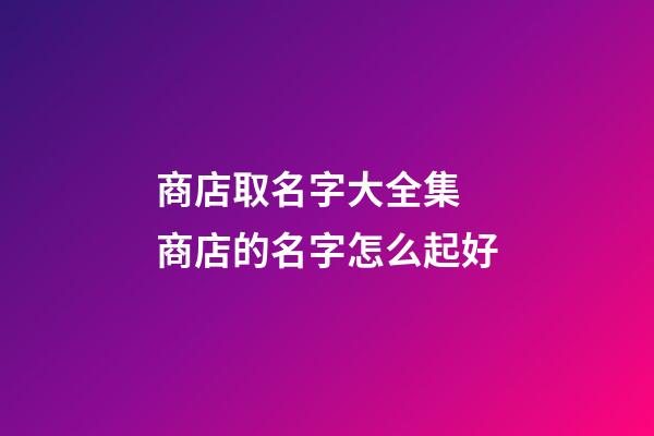 商店取名字大全集 商店的名字怎么起好